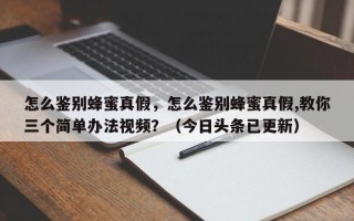 怎么鉴别蜂蜜真假，怎么鉴别蜂蜜真假,教你三个简单办法视频？（今日头条已更新）