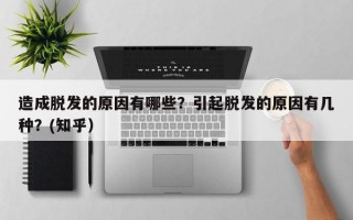 造成脱发的原因有哪些？引起脱发的原因有几种？(知乎）