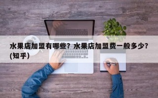 水果店加盟有哪些？水果店加盟费一般多少？(知乎）