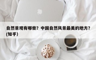 自然景观有哪些？中国自然风景最美的地方？(知乎）