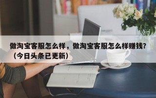 做淘宝客服怎么样，做淘宝客服怎么样赚钱？（今日头条已更新）