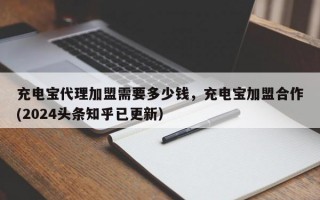 充电宝代理加盟需要多少钱，充电宝加盟合作(2024头条知乎已更新）