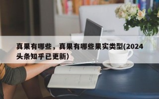 真果有哪些，真果有哪些果实类型(2024头条知乎已更新）