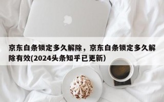 京东白条锁定多久解除，京东白条锁定多久解除有效(2024头条知乎已更新）