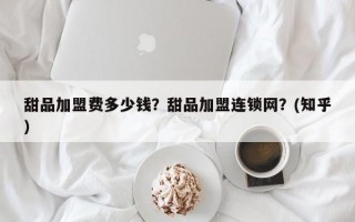 甜品加盟费多少钱？甜品加盟连锁网？(知乎）