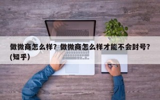 做微商怎么样？做微商怎么样才能不会封号？(知乎）