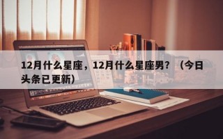 12月什么星座，12月什么星座男？（今日头条已更新）