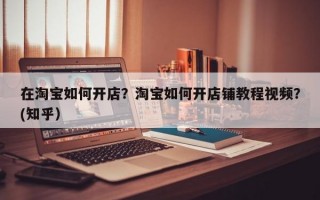 在淘宝如何开店？淘宝如何开店铺教程视频？(知乎）