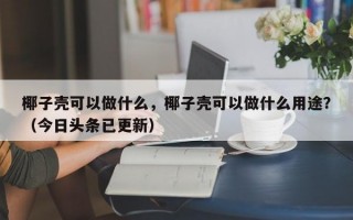 椰子壳可以做什么，椰子壳可以做什么用途？（今日头条已更新）