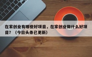 在家创业有哪些好项目，在家创业做什么好项目？（今日头条已更新）