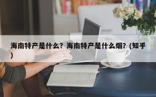 海南特产是什么？海南特产是什么烟？(知乎）