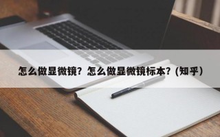 怎么做显微镜？怎么做显微镜标本？(知乎）