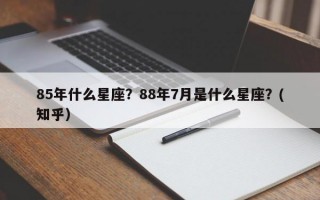 85年什么星座？88年7月是什么星座？(知乎）