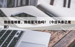 豫南是哪里，豫南是河南吗？（今日头条已更新）
