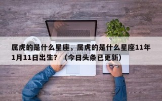 属虎的是什么星座，属虎的是什么星座11年1月11日出生？（今日头条已更新）