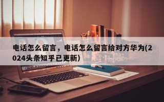 电话怎么留言，电话怎么留言给对方华为(2024头条知乎已更新）