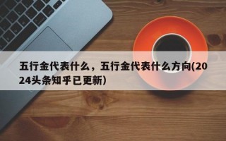 五行金代表什么，五行金代表什么方向(2024头条知乎已更新）