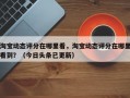 淘宝动态评分在哪里看，淘宝动态评分在哪里看到？（今日头条已更新）