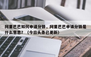 阿里巴巴如何申请分销，阿里巴巴申请分销是什么意思？（今日头条已更新）