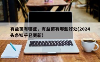 有益菌有哪些，有益菌有哪些好处(2024头条知乎已更新）