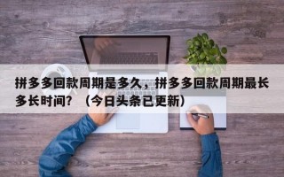 拼多多回款周期是多久，拼多多回款周期最长多长时间？（今日头条已更新）