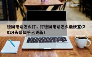 德国电话怎么打，打德国电话怎么最便宜(2024头条知乎已更新）
