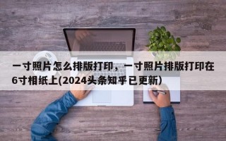 一寸照片怎么排版打印，一寸照片排版打印在6寸相纸上(2024头条知乎已更新）