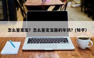 怎么鉴定玉？怎么鉴定玉器的年仿？(知乎）