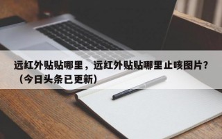 远红外贴贴哪里，远红外贴贴哪里止咳图片？（今日头条已更新）