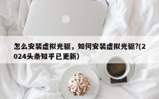 怎么安装虚拟光驱，如何安装虚拟光驱?(2024头条知乎已更新）