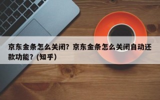京东金条怎么关闭？京东金条怎么关闭自动还款功能？(知乎）