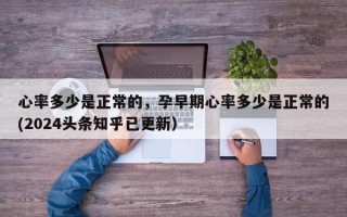 心率多少是正常的，孕早期心率多少是正常的(2024头条知乎已更新）