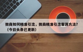 微商如何精准引流，微商精准引流客源方法？（今日头条已更新）