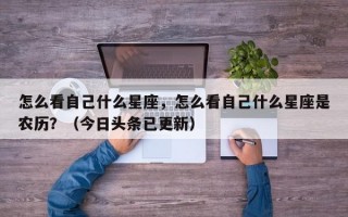 怎么看自己什么星座，怎么看自己什么星座是农历？（今日头条已更新）