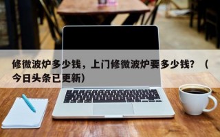 修微波炉多少钱，上门修微波炉要多少钱？（今日头条已更新）