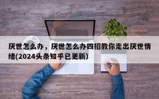 厌世怎么办，厌世怎么办四招教你走出厌世情绪(2024头条知乎已更新）