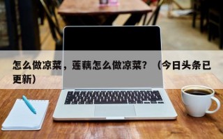 怎么做凉菜，莲藕怎么做凉菜？（今日头条已更新）