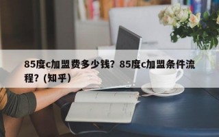 85度c加盟费多少钱？85度c加盟条件流程？(知乎）