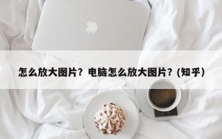怎么放大图片？电脑怎么放大图片？(知乎）