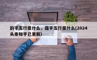 韵字五行属什么，蕴字五行属什么(2024头条知乎已更新）