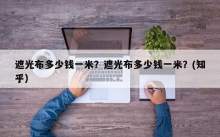 遮光布多少钱一米？遮光布多少钱一米？(知乎）