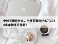 中秋节要吃什么，中秋节要吃什么?(2024头条知乎已更新）