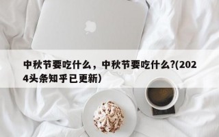 中秋节要吃什么，中秋节要吃什么?(2024头条知乎已更新）