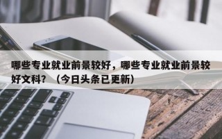哪些专业就业前景较好，哪些专业就业前景较好文科？（今日头条已更新）