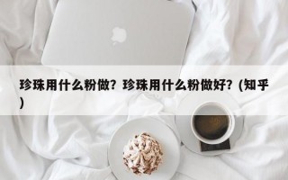 珍珠用什么粉做？珍珠用什么粉做好？(知乎）