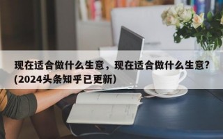 现在适合做什么生意，现在适合做什么生意?(2024头条知乎已更新）