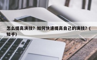怎么提高演技？如何快速提高自己的演技？(知乎）