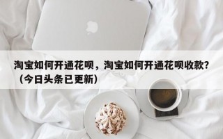 淘宝如何开通花呗，淘宝如何开通花呗收款？（今日头条已更新）