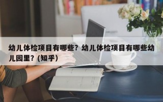 幼儿体检项目有哪些？幼儿体检项目有哪些幼儿园里？(知乎）