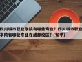 四川城市职业学院有哪些专业？四川城市职业学院有哪些专业在成都校区？(知乎）
